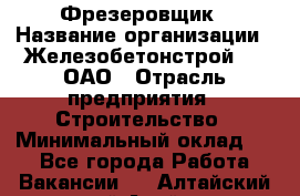 Фрезеровщик › Название организации ­ Железобетонстрой №5, ОАО › Отрасль предприятия ­ Строительство › Минимальный оклад ­ 1 - Все города Работа » Вакансии   . Алтайский край,Алейск г.